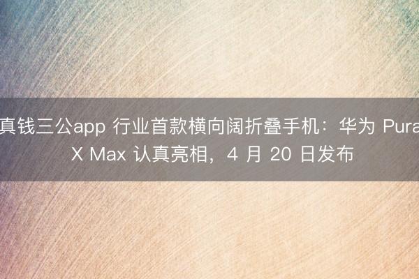 真钱三公app 行业首款横向阔折叠手机:华为 Pura X Max 认真亮相,4 月 20 日发布