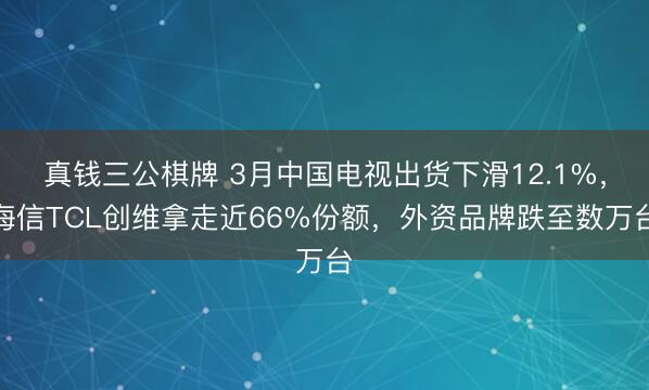 真钱三公棋牌 3月中国电视出货下滑12.1%,海信TCL创维拿走近66%份额,外资品牌跌至数万台