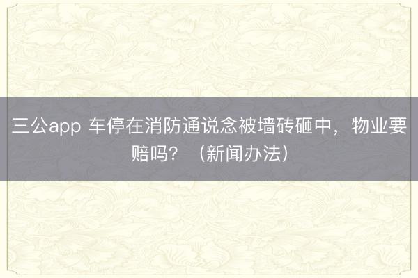 三公app 车停在消防通说念被墙砖砸中，物业要赔吗？（新闻办法）
