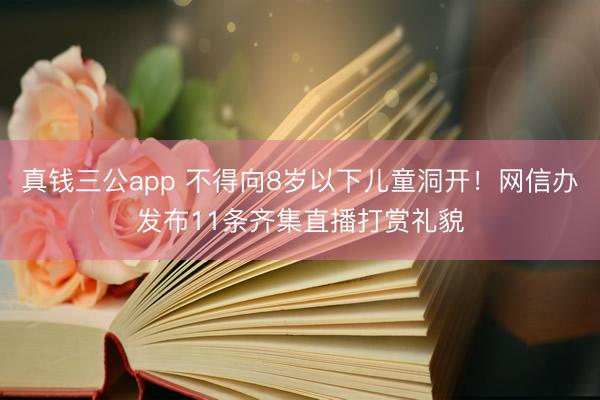 真钱三公app 不得向8岁以下儿童洞开!网信办发布11条齐集直播打赏礼貌
