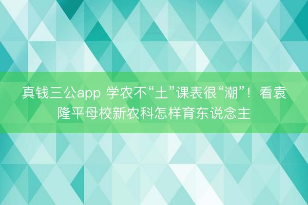 真钱三公app 学农不“土”课表很“潮”!看袁隆平母校新农科怎样育东说念主