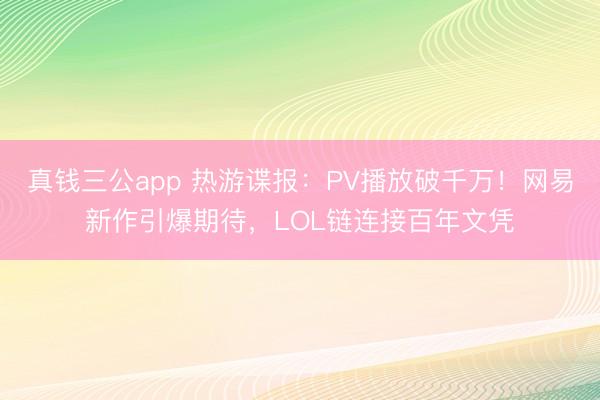 真钱三公app 热游谍报：PV播放破千万！网易新作引爆期待，LOL链连接百年文凭