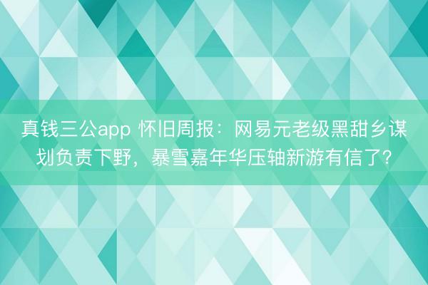真钱三公app 怀旧周报：网易元老级黑甜乡谋划负责下野，暴雪嘉年华压轴新游有信了？