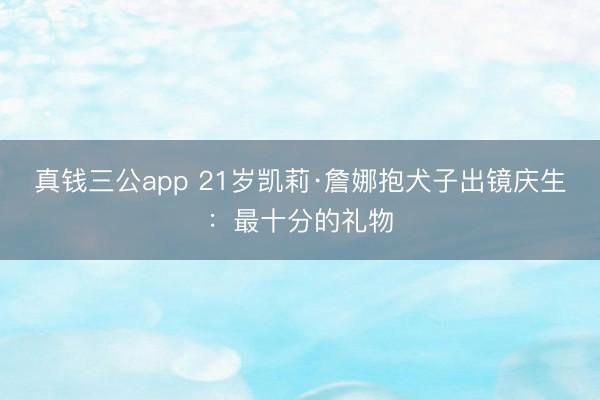 真钱三公app 21岁凯莉·詹娜抱犬子出镜庆生：最十分的礼物