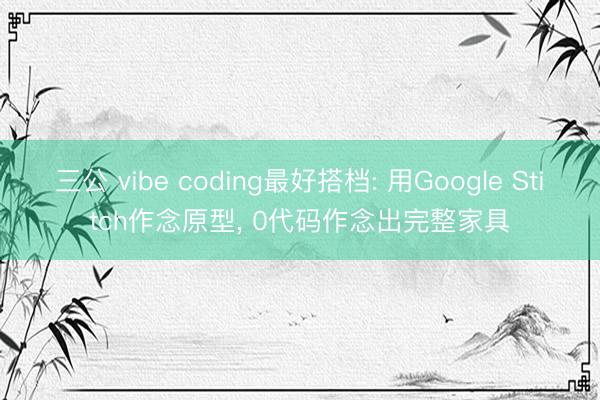 三公 vibe coding最好搭档: 用Google Stitch作念原型， 0代码作念出完整家具