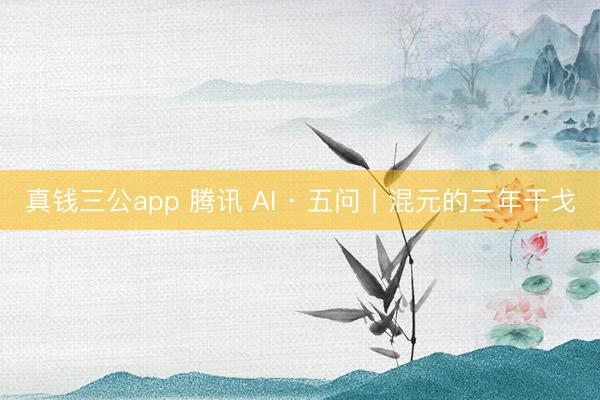 真钱三公app 腾讯 AI · 五问丨混元的三年干戈