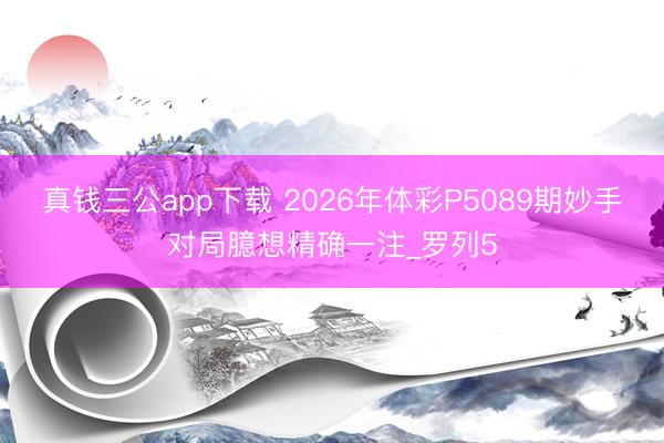 真钱三公app下载 2026年体彩P5089期妙手对局臆想精确一注_罗列5