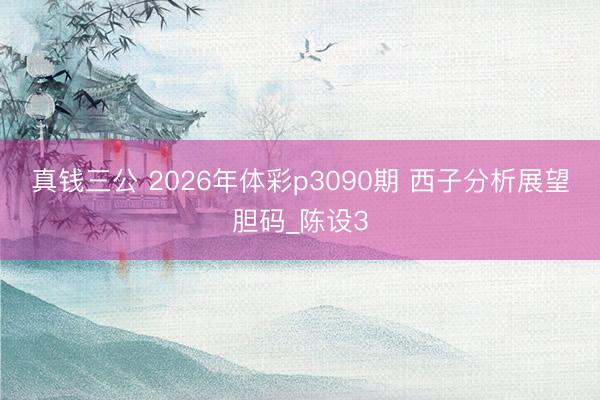 真钱三公 2026年体彩p3090期 西子分析展望胆码_陈设3
