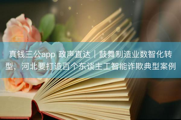 真钱三公app 政声直达｜鼓舞制造业数智化转型，河北要打造百个东谈主工智能诈欺典型案例