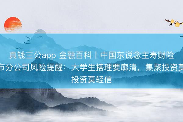 真钱三公app 金融百科丨中国东说念主寿财险上海市分公司风险提醒：大学生搭理要廓清，集聚投资莫轻信