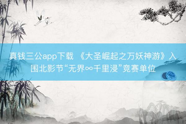 真钱三公app下载 《大圣崛起之万妖神游》入围北影节“无界∞千里浸”竞赛单位