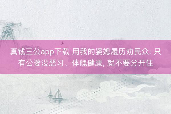真钱三公app下载 用我的婆媳履历劝民众: 只有公婆没恶习、体魄健康， 就不要分开住
