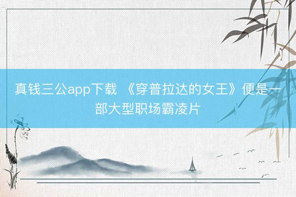 真钱三公app下载 《穿普拉达的女王》便是一部大型职场霸凌片
