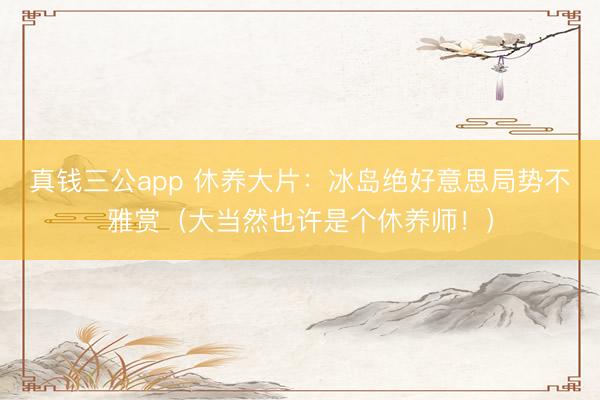 真钱三公app 休养大片：冰岛绝好意思局势不雅赏（大当然也许是个休养师！）