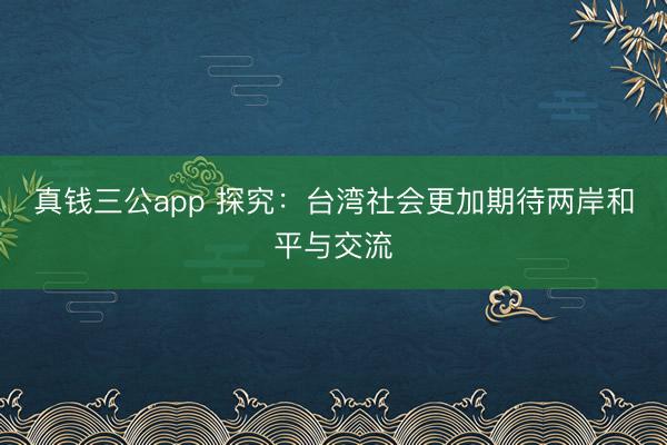 真钱三公app 探究：台湾社会更加期待两岸和平与交流