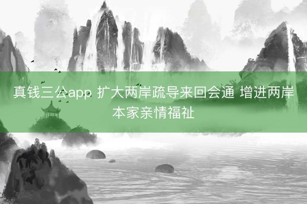真钱三公app 扩大两岸疏导来回会通 增进两岸本家亲情福祉