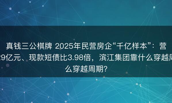 真钱三公棋牌 2025年民营房企“千亿样本”：营收829亿元、现款短债比3.98倍，滨江集团靠什么穿越周期？