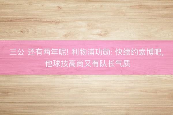 三公 还有两年呢! 利物浦功勋: 快续约索博吧， 他球技高尚又有队长气质