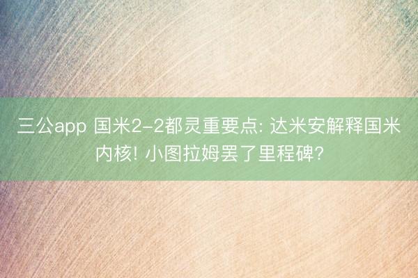 三公app 国米2-2都灵重要点: 达米安解释国米内核! 小图拉姆罢了里程碑?