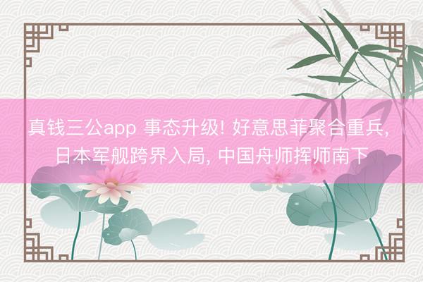 真钱三公app 事态升级! 好意思菲聚合重兵， 日本军舰跨界入局， 中国舟师挥师南下