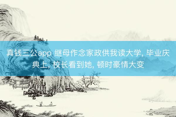 真钱三公app 继母作念家政供我读大学， 毕业庆典上， 校长看到她， 顿时豪情大变