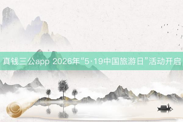 真钱三公app 2026年“5·19中国旅游日”活动开启