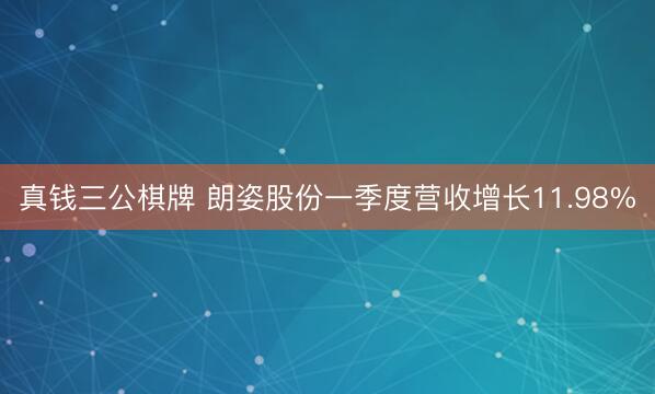 真钱三公棋牌 朗姿股份一季度营收增长11.98%