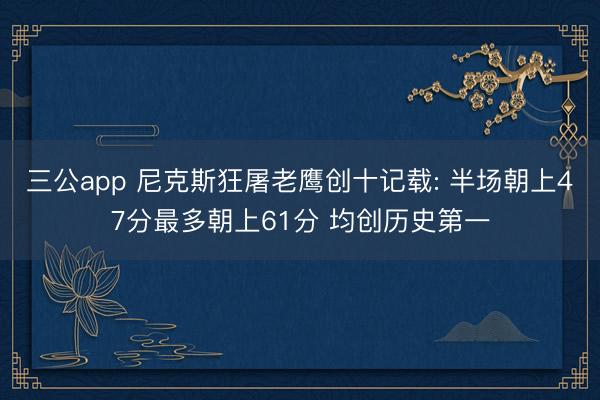 三公app 尼克斯狂屠老鹰创十记载: 半场朝上47分最多朝上61分 均创历史第一