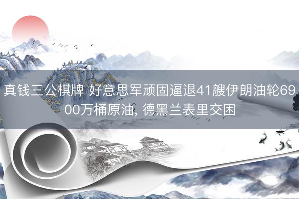 真钱三公棋牌 好意思军顽固逼退41艘伊朗油轮6900万桶原油， 德黑兰表里交困
