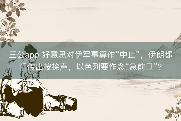 三公app 好意思对伊军事算作“中止”，伊朗都门传出按捺声，以色列要作念“急前卫”？
