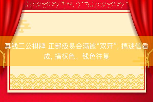 真钱三公棋牌 正部级易会满被“双开”， 搞迷信看成， 搞权色、钱色往复
