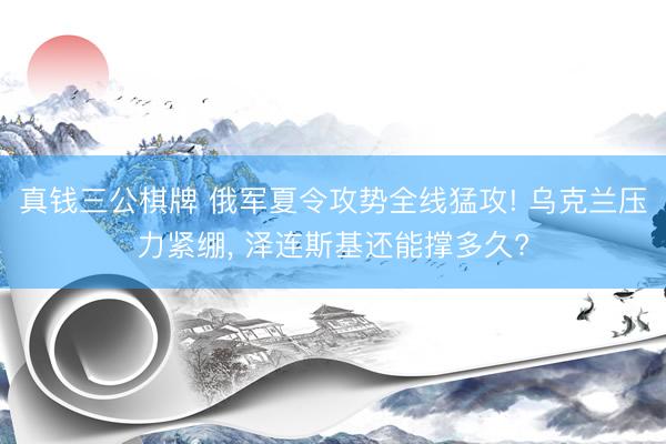 真钱三公棋牌 俄军夏令攻势全线猛攻! 乌克兰压力紧绷， 泽连斯基还能撑多久?