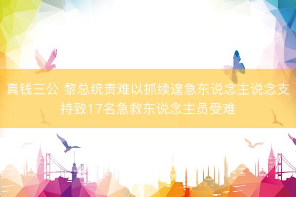 真钱三公 黎总统责难以抓续遑急东说念主说念支持致17名急救东说念主员受难