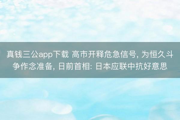 真钱三公app下载 高市开释危急信号， 为恒久斗争作念准备， 日前首相: 日本应联中抗好意思