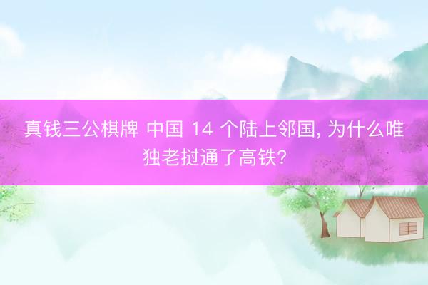 真钱三公棋牌 中国 14 个陆上邻国， 为什么唯独老挝通了高铁?