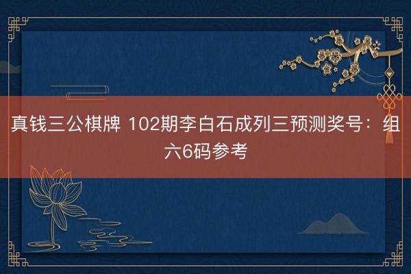 真钱三公棋牌 102期李白石成列三预测奖号：组六6码参考