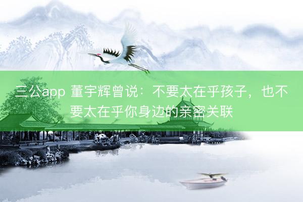 三公app 董宇辉曾说：不要太在乎孩子，也不要太在乎你身边的亲密关联
