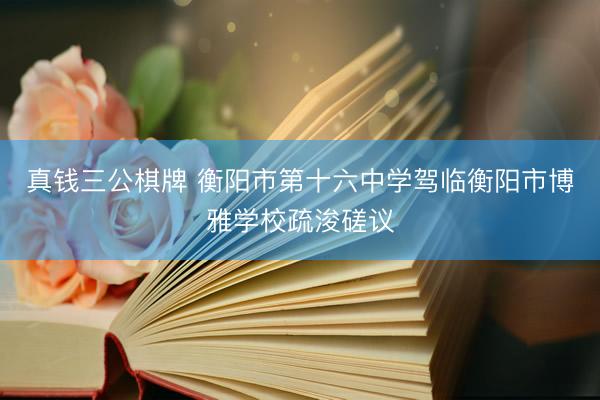 真钱三公棋牌 衡阳市第十六中学驾临衡阳市博雅学校疏浚磋议