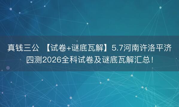 真钱三公 【试卷+谜底瓦解】5.7河南许洛平济四测2026全科试卷及谜底瓦解汇总！