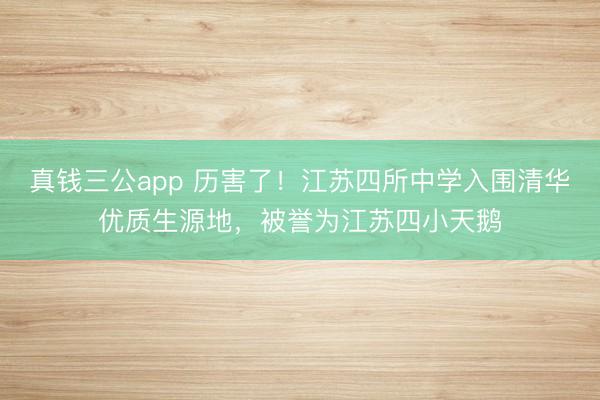真钱三公app 历害了！江苏四所中学入围清华优质生源地，被誉为江苏四小天鹅