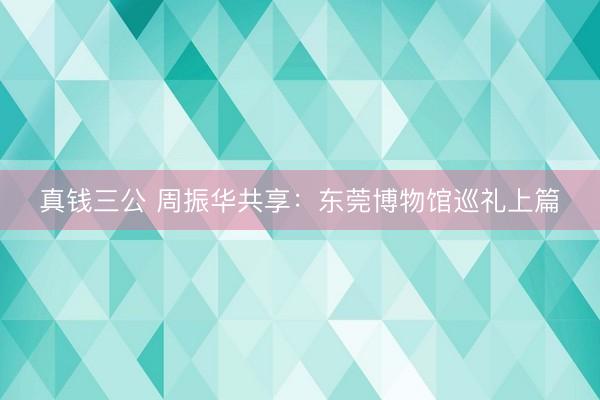 真钱三公 周振华共享：东莞博物馆巡礼上篇