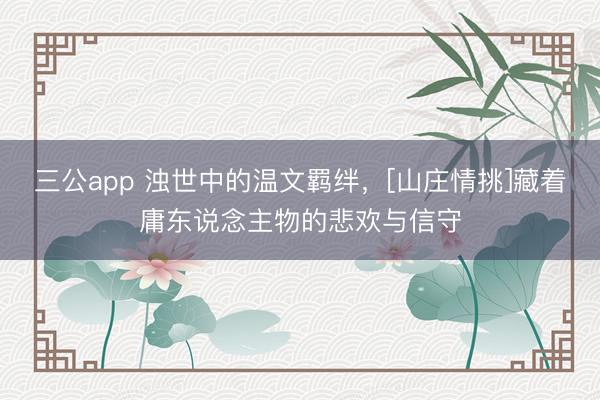 三公app 浊世中的温文羁绊，[山庄情挑]藏着庸东说念主物的悲欢与信守