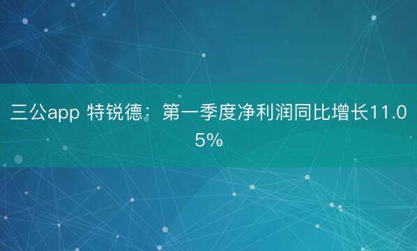 三公app 特锐德：第一季度净利润同比增长11.05%