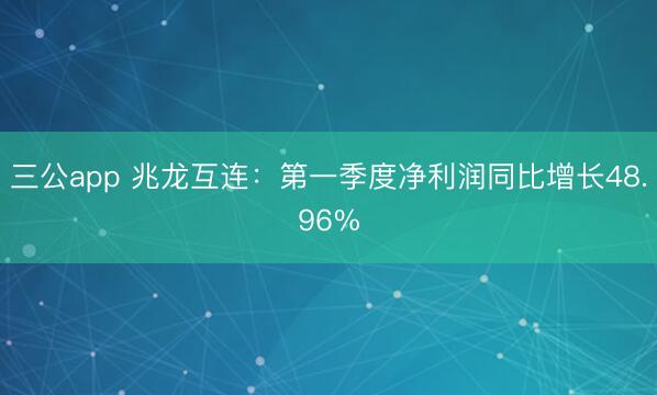 三公app 兆龙互连：第一季度净利润同比增长48.96%