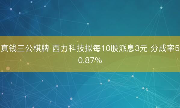 真钱三公棋牌 西力科技拟每10股派息3元 分成率50.87%