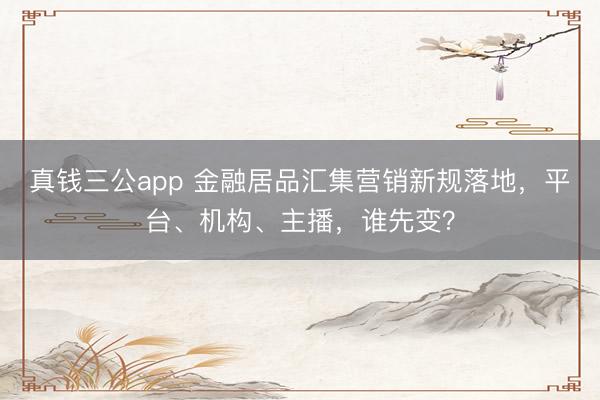 真钱三公app 金融居品汇集营销新规落地，平台、机构、主播，谁先变？