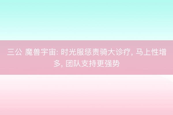 三公 魔兽宇宙: 时光服惩责骑大诊疗， 马上性增多， 团队支持更强势