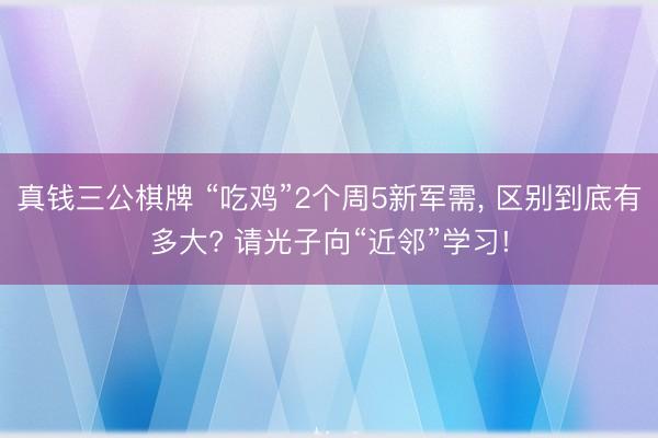 真钱三公棋牌 “吃鸡”2个周5新军需， 区别到底有多大? 请光子向“近邻”学习!