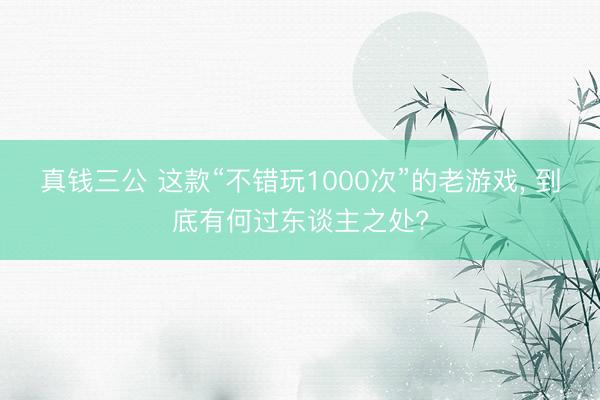 真钱三公 这款“不错玩1000次”的老游戏， 到底有何过东谈主之处?