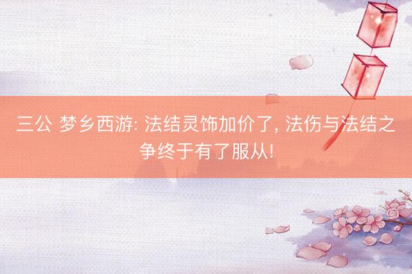 三公 梦乡西游: 法结灵饰加价了， 法伤与法结之争终于有了服从!